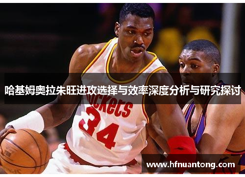 哈基姆奥拉朱旺进攻选择与效率深度分析与研究探讨