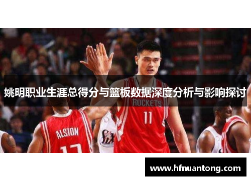 姚明职业生涯总得分与篮板数据深度分析与影响探讨