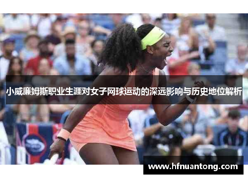 小威廉姆斯职业生涯对女子网球运动的深远影响与历史地位解析