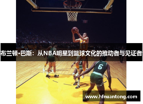 布兰顿·巴斯：从NBA明星到篮球文化的推动者与见证者