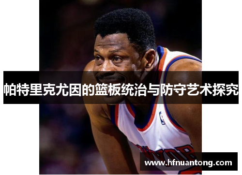 帕特里克尤因的篮板统治与防守艺术探究