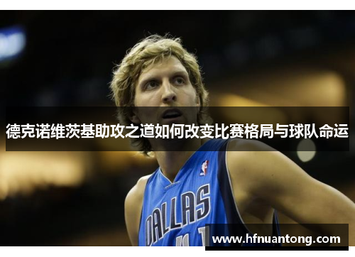 德克诺维茨基助攻之道如何改变比赛格局与球队命运
