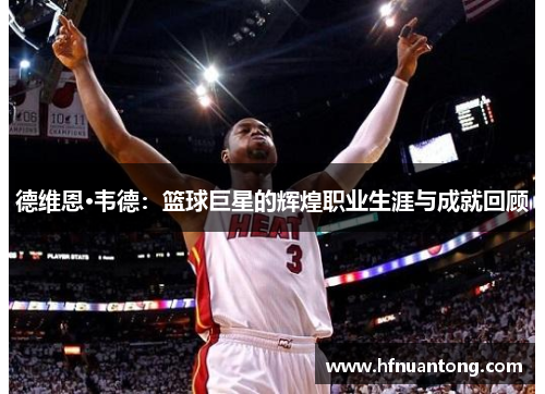 德维恩·韦德：篮球巨星的辉煌职业生涯与成就回顾