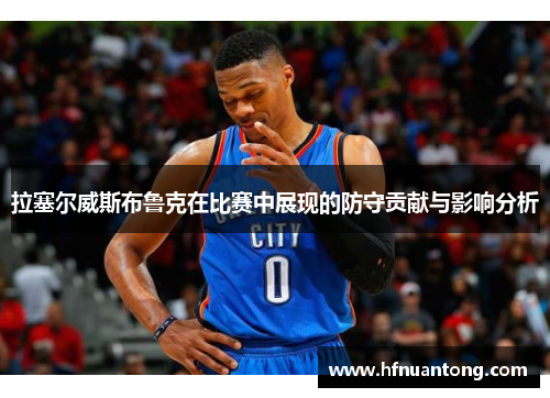 拉塞尔威斯布鲁克在比赛中展现的防守贡献与影响分析