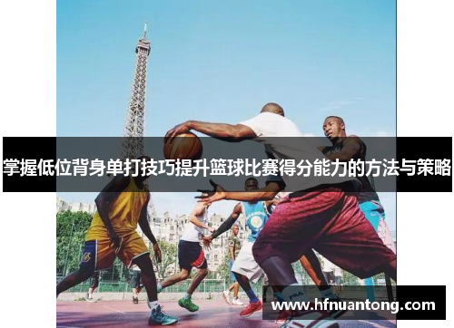 掌握低位背身单打技巧提升篮球比赛得分能力的方法与策略