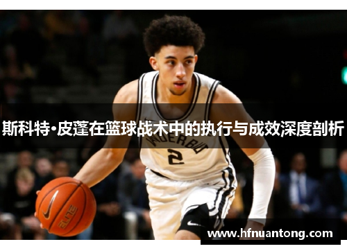 斯科特·皮蓬在篮球战术中的执行与成效深度剖析