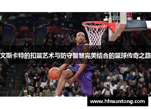 文斯卡特的扣篮艺术与防守智慧完美结合的篮球传奇之路
