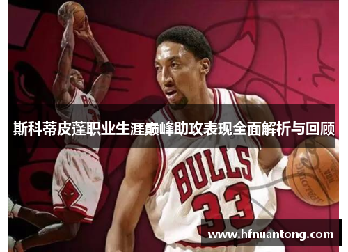 斯科蒂皮蓬职业生涯巅峰助攻表现全面解析与回顾