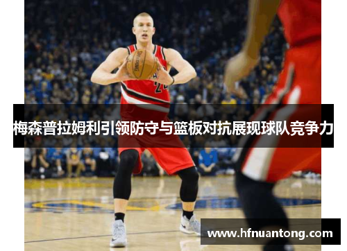 梅森普拉姆利引领防守与篮板对抗展现球队竞争力