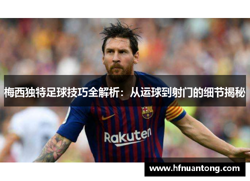 梅西独特足球技巧全解析：从运球到射门的细节揭秘