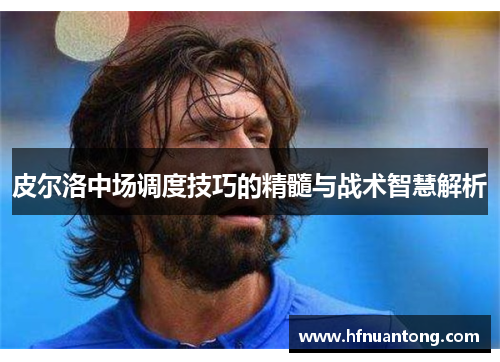 皮尔洛中场调度技巧的精髓与战术智慧解析