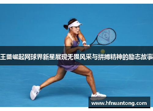 王蔷崛起网球界新星展现无畏风采与拼搏精神的励志故事