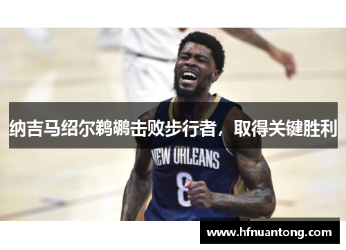 纳吉马绍尔鹈鹕击败步行者，取得关键胜利