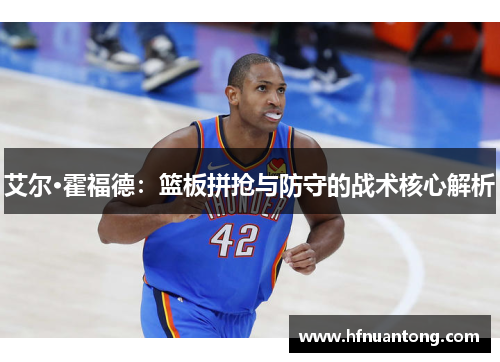 艾尔·霍福德：篮板拼抢与防守的战术核心解析
