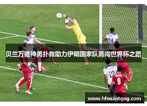 贝兰万德神勇扑救助力伊朗国家队勇闯世界杯之路