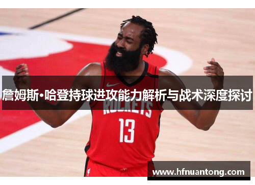 詹姆斯·哈登持球进攻能力解析与战术深度探讨