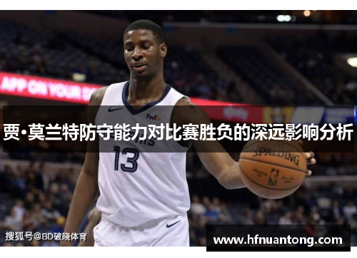 贾·莫兰特防守能力对比赛胜负的深远影响分析