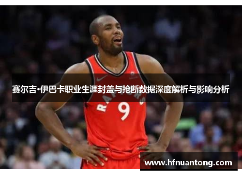 赛尔吉·伊巴卡职业生涯封盖与抢断数据深度解析与影响分析