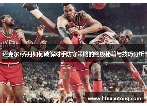 迈克尔·乔丹如何破解对手防守策略的终极秘籍与技巧分析