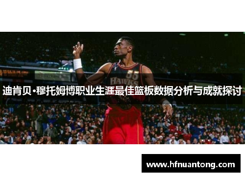 迪肯贝·穆托姆博职业生涯最佳篮板数据分析与成就探讨