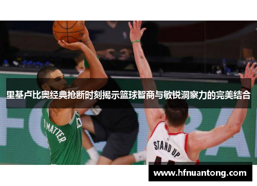 里基卢比奥经典抢断时刻揭示篮球智商与敏锐洞察力的完美结合