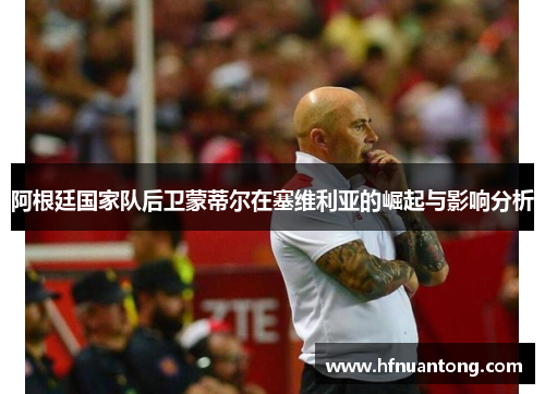 阿根廷国家队后卫蒙蒂尔在塞维利亚的崛起与影响分析