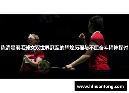 陈清晨羽毛球女双世界冠军的辉煌历程与不屈奋斗精神探讨