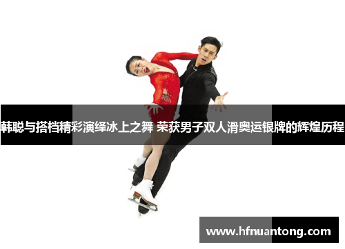 韩聪与搭档精彩演绎冰上之舞 荣获男子双人滑奥运银牌的辉煌历程