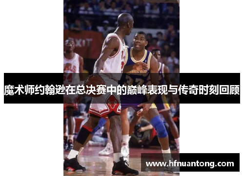 魔术师约翰逊在总决赛中的巅峰表现与传奇时刻回顾