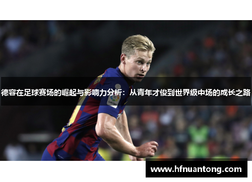 德容在足球赛场的崛起与影响力分析：从青年才俊到世界级中场的成长之路