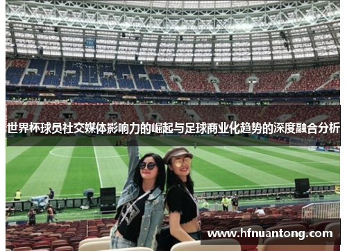 世界杯球员社交媒体影响力的崛起与足球商业化趋势的深度融合分析
