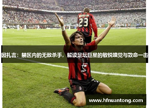 因扎吉：禁区内的无敌杀手，解读足坛巨星的敏锐嗅觉与致命一击