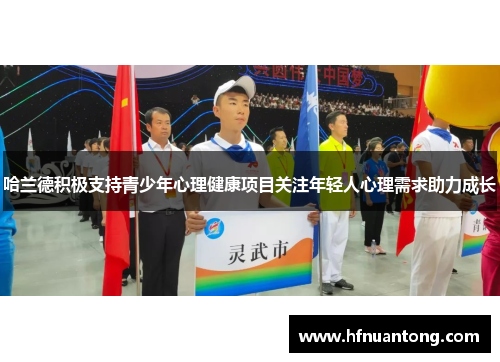 哈兰德积极支持青少年心理健康项目关注年轻人心理需求助力成长