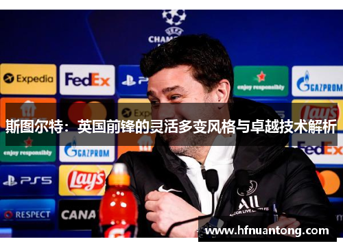 斯图尔特：英国前锋的灵活多变风格与卓越技术解析