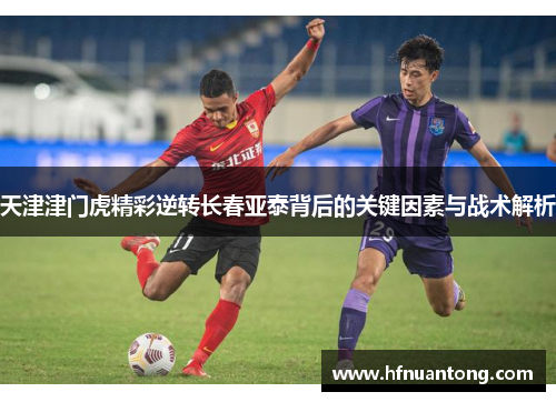 天津津门虎精彩逆转长春亚泰背后的关键因素与战术解析