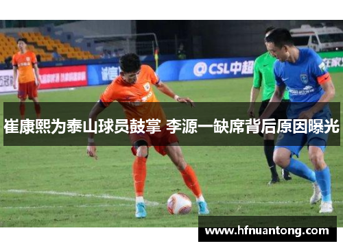 崔康熙为泰山球员鼓掌 李源一缺席背后原因曝光