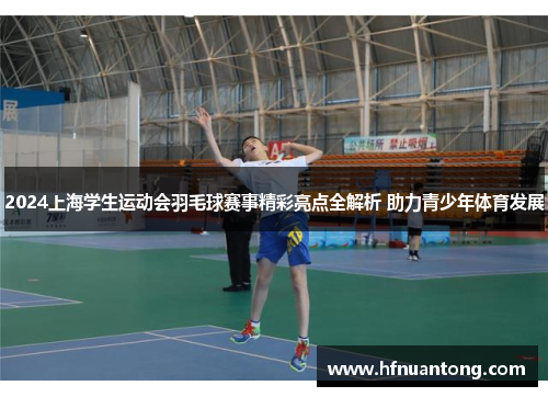 2024上海学生运动会羽毛球赛事精彩亮点全解析 助力青少年体育发展