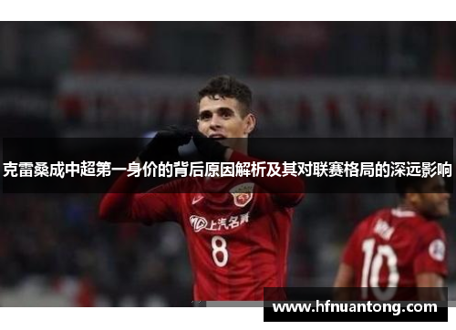 克雷桑成中超第一身价的背后原因解析及其对联赛格局的深远影响