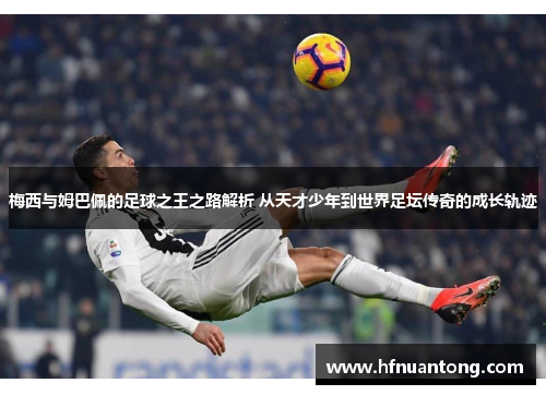 梅西与姆巴佩的足球之王之路解析 从天才少年到世界足坛传奇的成长轨迹